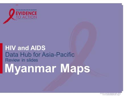 Www.aidsdatahub.org HIV and AIDS Data Hub for Asia-Pacific Review in slides Myanmar Maps.
