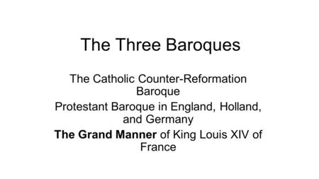 The Three Baroques The Catholic Counter-Reformation Baroque Protestant Baroque in England, Holland, and Germany The Grand Manner of King Louis XIV of France.