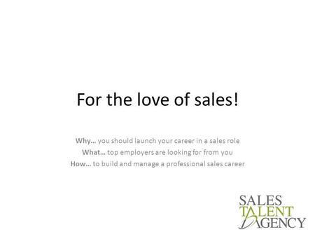 For the love of sales! Why… you should launch your career in a sales role What… top employers are looking for from you How… to build and manage a professional.