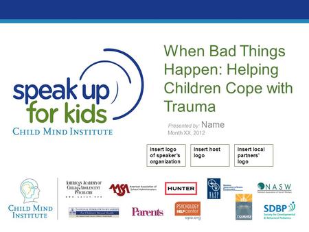 Presented by: Name Month XX, 2012 When Bad Things Happen: Helping Children Cope with Trauma Insert logo of speaker’s organization Insert host logo Insert.