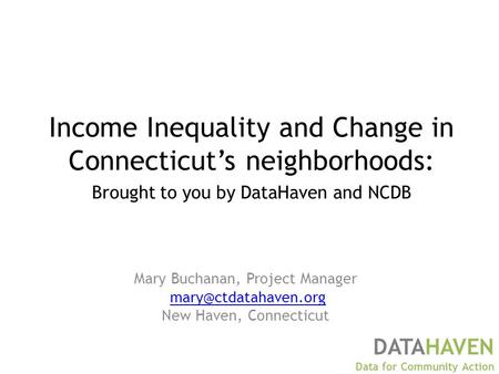Mary Buchanan, Project Manager New Haven, Connecticut DATAHAVEN Data for Community Action Income Inequality and Change in Connecticut’s.