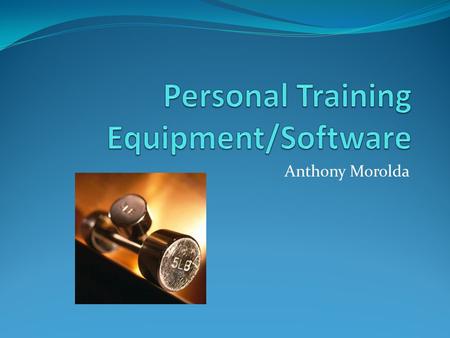 Anthony Morolda. Goal In order to flourish as Personal Trainer one must have the proper monitoring equipment and software to ensure a clients progress.