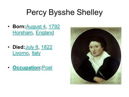 Percy Bysshe Shelley Born:August 4, 1792 Horsham, EnglandAugust 41792 HorshamEngland Died:July 8, 1822 Livorno, ItalyJuly 81822 LivornoItaly Occupation:PoetOccupationPoet.