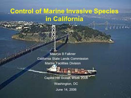 Control of Marine Invasive Species in California Maurya B Falkner California State Lands Commission Marine Facilities Division Capitol Hill Ocean Week.