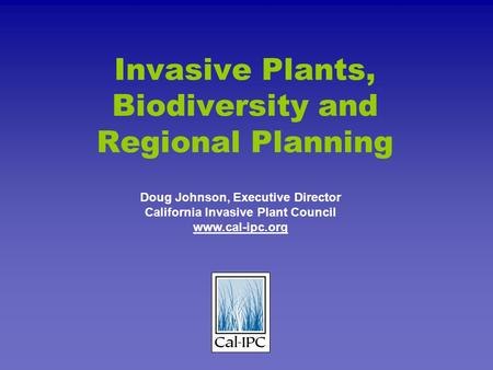 Invasive Plants, Biodiversity and Regional Planning Doug Johnson, Executive Director California Invasive Plant Council www.cal-ipc.org.