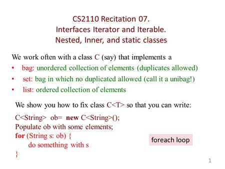 CS2110 Recitation 07. Interfaces Iterator and Iterable. Nested, Inner, and static classes We work often with a class C (say) that implements a bag: unordered.