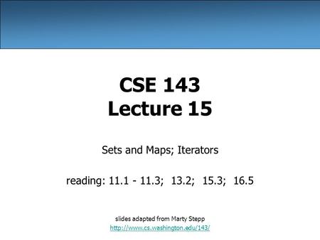 CSE 143 Lecture 15 Sets and Maps; Iterators reading: 11.1 - 11.3; 13.2; 15.3; 16.5 slides adapted from Marty Stepp
