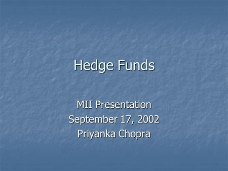 Hedge Funds MII Presentation September 17, 2002 Priyanka Chopra.