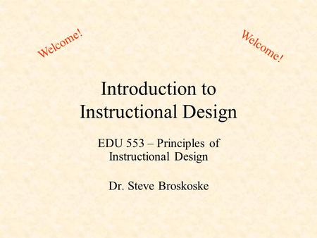 Introduction to Instructional Design EDU 553 – Principles of Instructional Design Dr. Steve Broskoske Welcome!