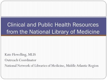Kate Flewelling, MLIS Outreach Coordinator National Network of Libraries of Medicine, Middle Atlantic Region Clinical and Public Health Resources from.