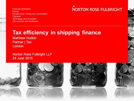 Tax efficiency in shipping finance Matthew Hodkin Partner | Tax London Norton Rose Fulbright LLP 24 June 2015.