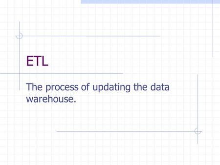 ETL The process of updating the data warehouse.. Recent Developments in Data Warehousing: A Tutorial Hugh J. Watson Terry College of Business University.