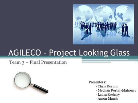 AGILECO - Project Looking Glass Team 3 – Final Presentation Presenters: - Chris Dornin - Meghan Porter-Mahoney - Laura Zachary - Aaron Marsh.