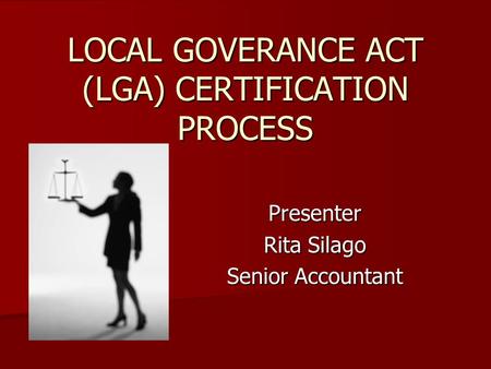 LOCAL GOVERANCE ACT (LGA) CERTIFICATION PROCESS Presenter Rita Silago Senior Accountant.