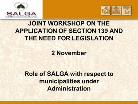 JOINT WORKSHOP ON THE APPLICATION OF SECTION 139 AND THE NEED FOR LEGISLATION 2 November Role of SALGA with respect to municipalities under Administration.