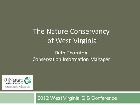 2012 West Virginia GIS Conference The Nature Conservancy of West Virginia Ruth Thornton Conservation Information Manager.