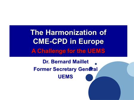 The Harmonization of CME-CPD in Europe A Challenge for the UEMS Dr. Bernard Maillet Former Secretary General UEMS.