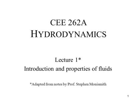CEE 262A H YDRODYNAMICS Lecture 1* Introduction and properties of fluids *Adapted from notes by Prof. Stephen Monismith 1.