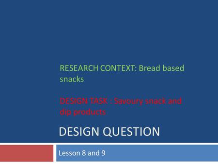 DESIGN QUESTION Lesson 8 and 9 RESEARCH CONTEXT: Bread based snacks DESIGN TASK : Savoury snack and dip products.