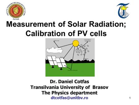 1 Measurement of Solar Radiation; Calibration of PV cells Dr. Daniel Cotfas Transilvania University of Brasov The Physics department