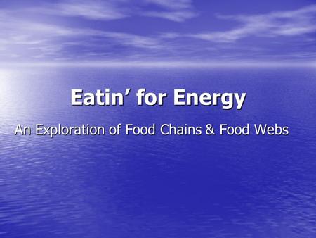 Eatin’ for Energy An Exploration of Food Chains & Food Webs.
