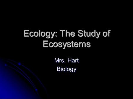 Ecology: The Study of Ecosystems Mrs. Hart Biology.