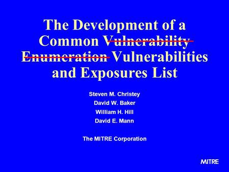 The Development of a Common Vulnerability Enumeration Vulnerabilities and Exposures List Steven M. Christey David W. Baker William H. Hill David E. Mann.