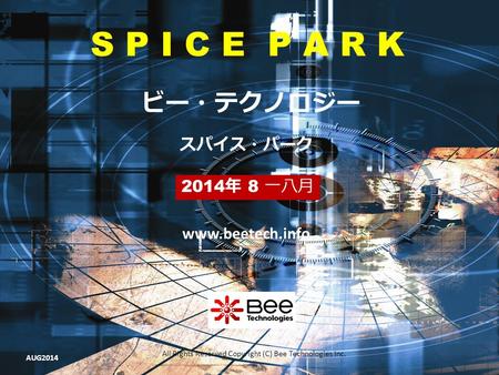 All Rights Reserved Copyright (C) Bee Technologies Inc. S P I C E P A R K 2014 年 8 一八月 スパイス・パーク ビー・テクノロジー www.beetech.info AUG2014.