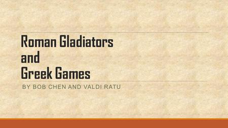 Roman Gladiators and Greek Games BY BOB CHEN AND VALDI RATU.