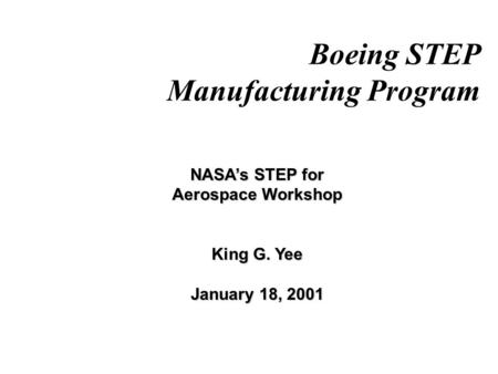 Boeing STEP Manufacturing Program NASA’s STEP for Aerospace Workshop King G. Yee January 18, 2001.