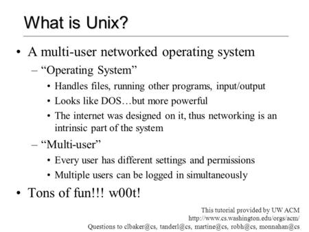 What is Unix? A multi-user networked operating system –“Operating System” Handles files, running other programs, input/output Looks like DOS…but more powerful.