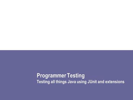 Programmer Testing Testing all things Java using JUnit and extensions.