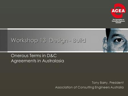 Workshop 13 Design - Build Onerous Terms in D&C Agreements in Australasia Tony Barry, President Association of Consulting Engineers Australia.