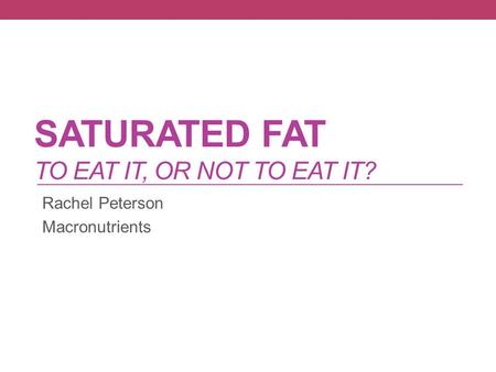 SATURATED FAT TO EAT IT, OR NOT TO EAT IT? Rachel Peterson Macronutrients.