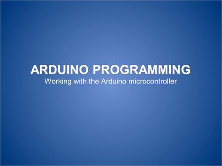 ARDUINO PROGRAMMING Working with the Arduino microcontroller.
