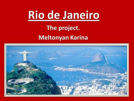 Rio de Janeiro The project. Meltonyan Karina. Rio de Janeiro one of the most advanced countries in the world.It stretches from Atlantic Ocean.Rio the.