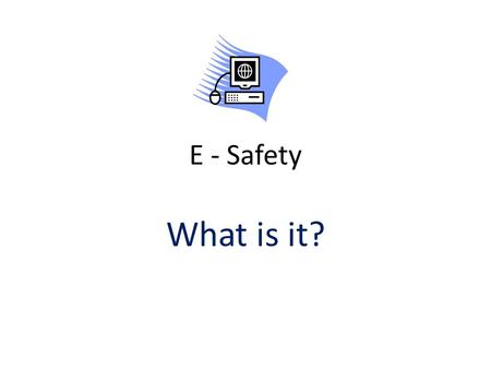 E - Safety What is it?. When do we need to be e-safe?