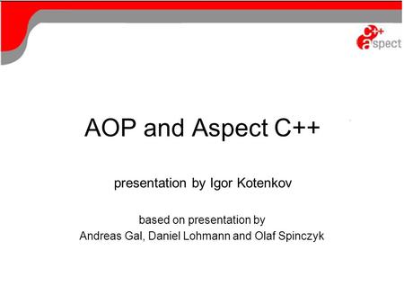 AOP and Aspect C++ presentation by Igor Kotenkov based on presentation by Andreas Gal, Daniel Lohmann and Olaf Spinczyk.