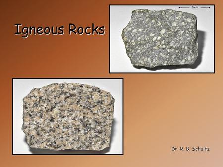 Igneous Rocks Dr. R. B. Schultz. Igneous Rocks Igneous rocks form from molten rock (magma) crystallizing below earth's surface or from volcanic activity.
