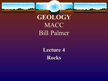 GEOLOGY MACC Bill Palmer Lecture 4 Rocks. What are Rocks? Rocks are solid materials that comprise nearly all of the earth (and moon and planets). Rocks.