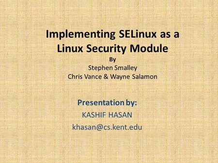 Implementing SELinux as a Linux Security Module By Stephen Smalley Chris Vance & Wayne Salamon Presentation by: KASHIF HASAN