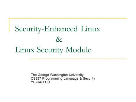 Security-Enhanced Linux & Linux Security Module The George Washington University CS297 Programming Language & Security YU-HAO HU.