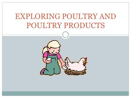 EXPLORING POULTRY AND POULTRY PRODUCTS. Interest Approach Ask the students to name all of the things they eat that come from poultry. If they are not.