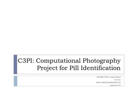 C3PI: Computational Photography Project for Pill Identification SPLIMAGE: OHPCC Imaging Support Terry Yoo OHPCC/LHNCBC/NLM/NIH/DHHS/USA October 28, 2013.