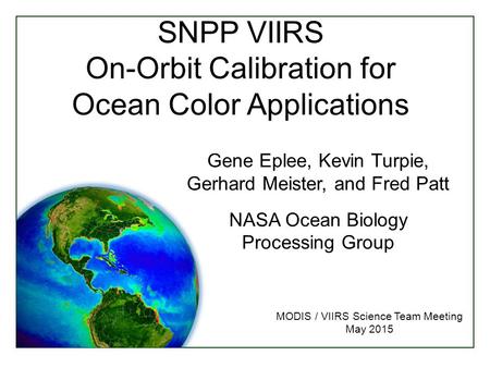 SNPP VIIRS On-Orbit Calibration for Ocean Color Applications MODIS / VIIRS Science Team Meeting May 2015 Gene Eplee, Kevin Turpie, Gerhard Meister, and.