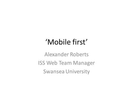 ‘Mobile first’ Alexander Roberts ISS Web Team Manager Swansea University.