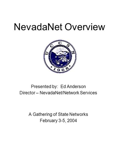 NevadaNet Overview Presented by: Ed Anderson Director – NevadaNet/Network Services A Gathering of State Networks February 3-5, 2004.