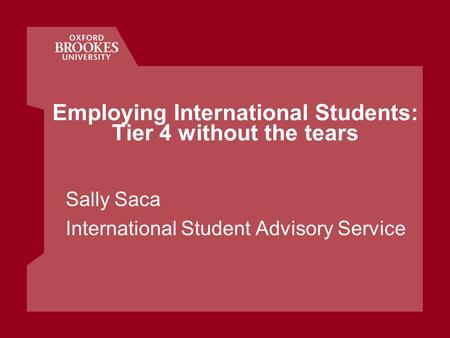 Employing International Students: Tier 4 without the tears Sally Saca International Student Advisory Service.