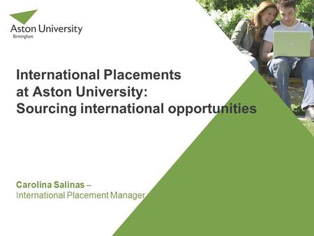 International Placements at Aston University: Sourcing international opportunities Carolina Salinas – International Placement Manager.