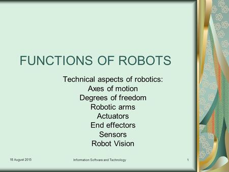 18 August 2015 Information Software and Technology1 FUNCTIONS OF ROBOTS Technical aspects of robotics: Axes of motion Degrees of freedom Robotic arms Actuators.
